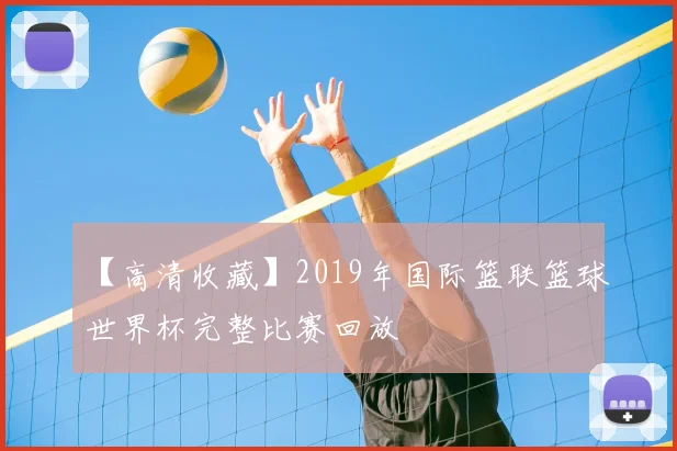 【高清收藏】2019年国际篮联篮球世界杯完整比赛回放