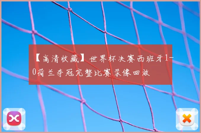 【高清收藏】世界杯决赛西班牙1-0荷兰夺冠完整比赛录像回放