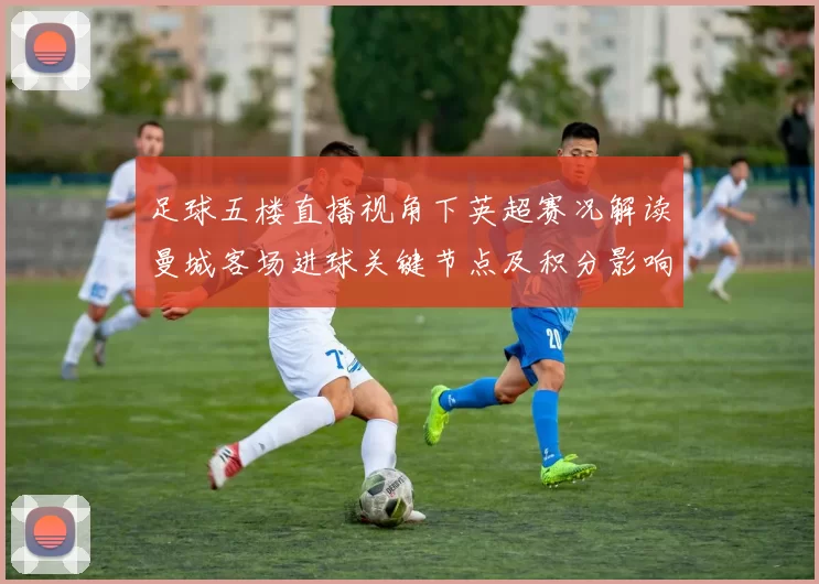 足球五楼直播视角下英超赛况解读曼城客场进球关键节点及积分影响