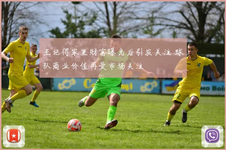 王记得家里财富曝光后引发关注 球队商业价值再受市场关注