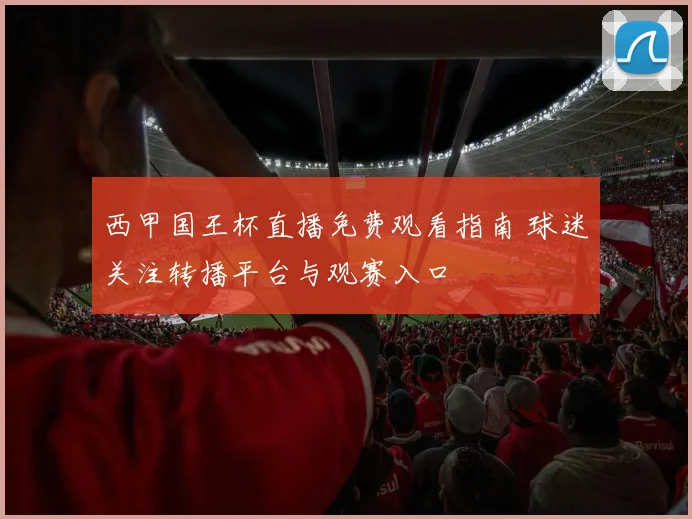 西甲国王杯直播免费观看指南 球迷关注转播平台与观赛入口