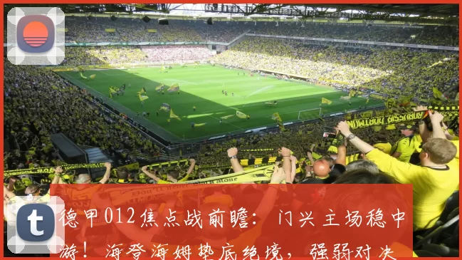 德甲012焦点战前瞻：门兴主场稳中游！海登海姆垫底绝境，强弱对决悬念暗藏_状态_排名_强战力