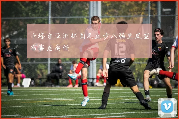 卡塔尔亚洲杯国足止步八强里皮宣布赛后离任