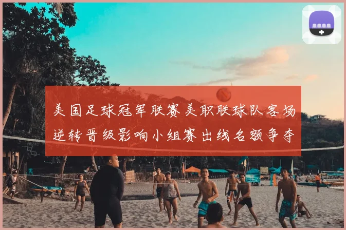 美国足球冠军联赛美职联球队客场逆转晋级影响小组赛出线名额争夺