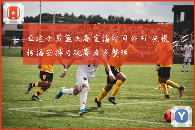 亚运会男篮决赛直播时间公布 央视转播安排与观赛看点整理