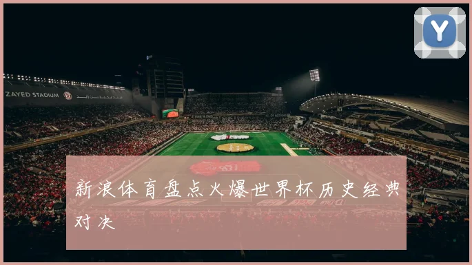 新浪体育盘点火爆世界杯历史经典对决