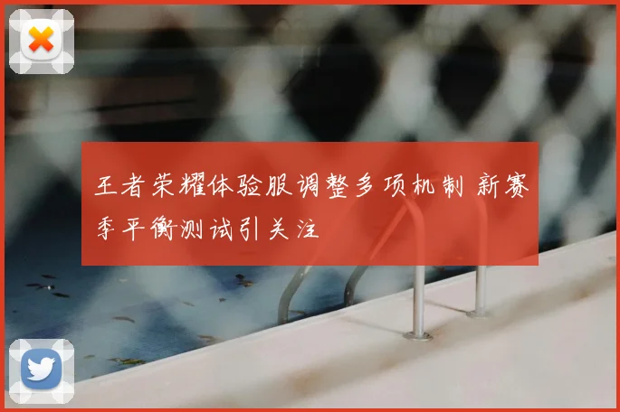 王者荣耀体验服调整多项机制 新赛季平衡测试引关注