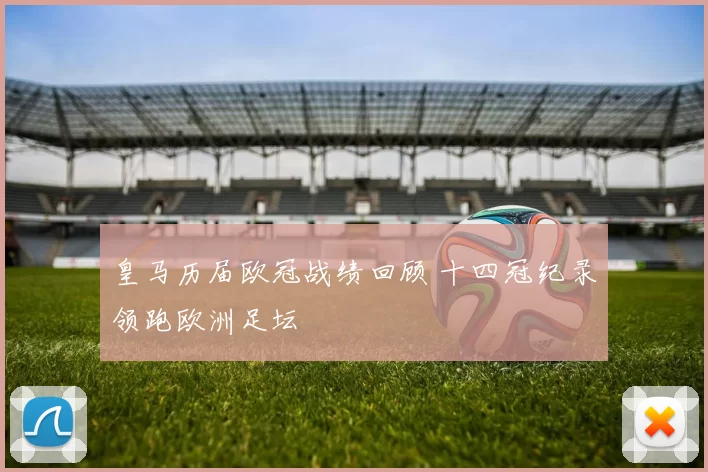 皇马历届欧冠战绩回顾 十四冠纪录领跑欧洲足坛