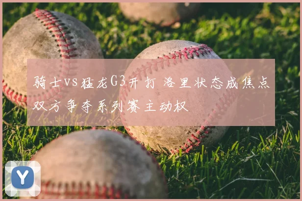 骑士vs猛龙G3开打 洛里状态成焦点双方争夺系列赛主动权