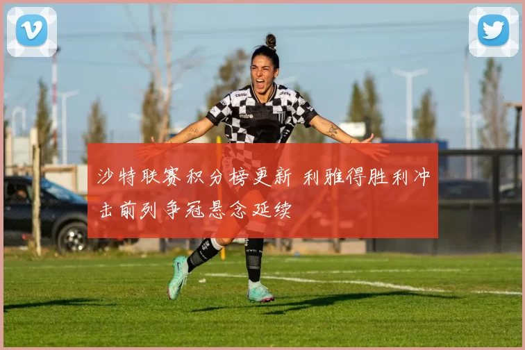 沙特联赛积分榜更新 利雅得胜利冲击前列争冠悬念延续