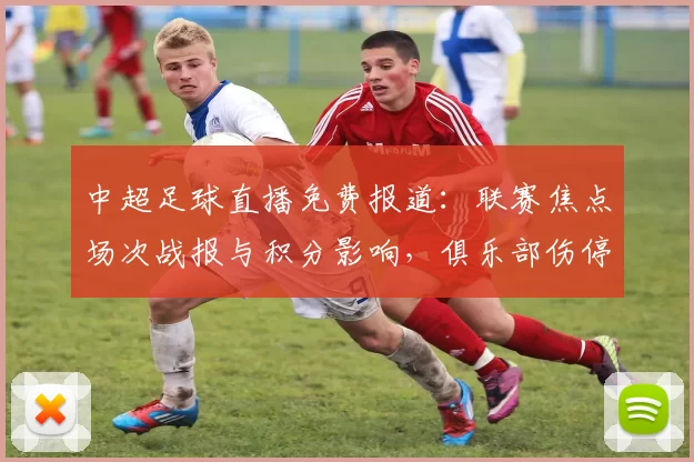 中超足球直播免费报道：联赛焦点场次战报与积分影响，俱乐部伤停名单最新动态