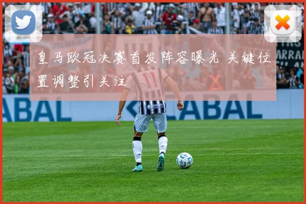 皇马欧冠决赛首发阵容曝光 关键位置调整引关注