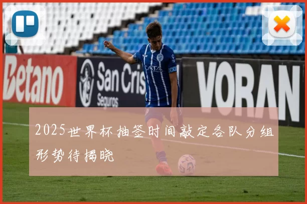 2025世界杯抽签时间敲定各队分组形势待揭晓