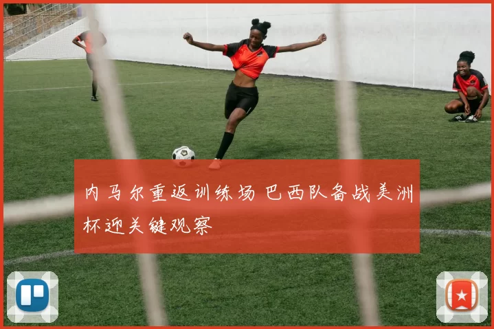 内马尔重返训练场 巴西队备战美洲杯迎关键观察