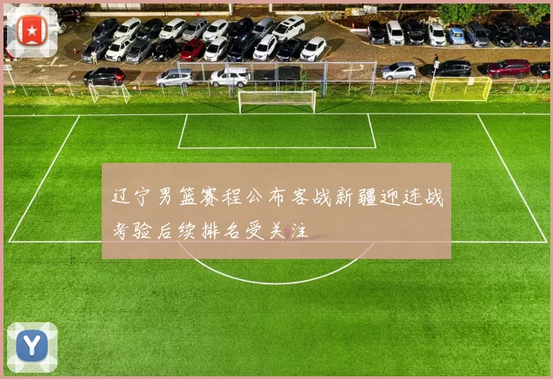 辽宁男篮赛程公布客战新疆迎连战考验后续排名受关注