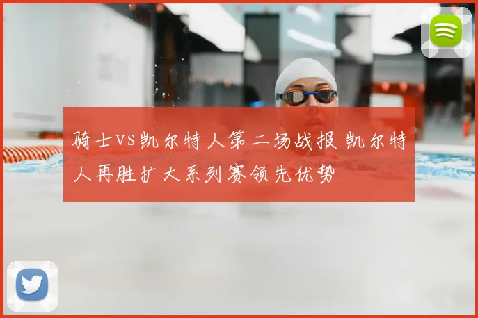 骑士vs凯尔特人第二场战报 凯尔特人再胜扩大系列赛领先优势