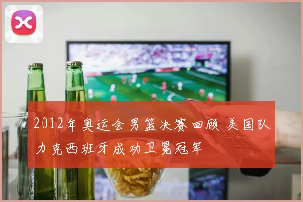 2012年奥运会男篮决赛回顾 美国队力克西班牙成功卫冕冠军