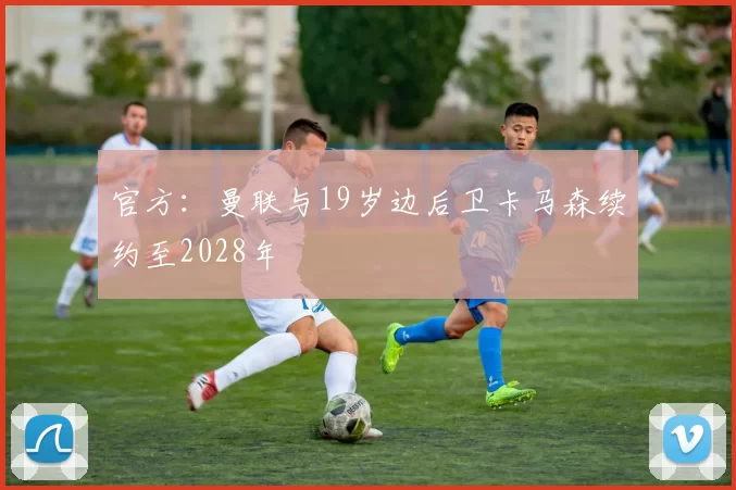 官方：曼联与19岁边后卫卡马森续约至2028年