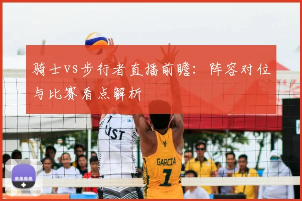 骑士vs步行者直播前瞻：阵容对位与比赛看点解析