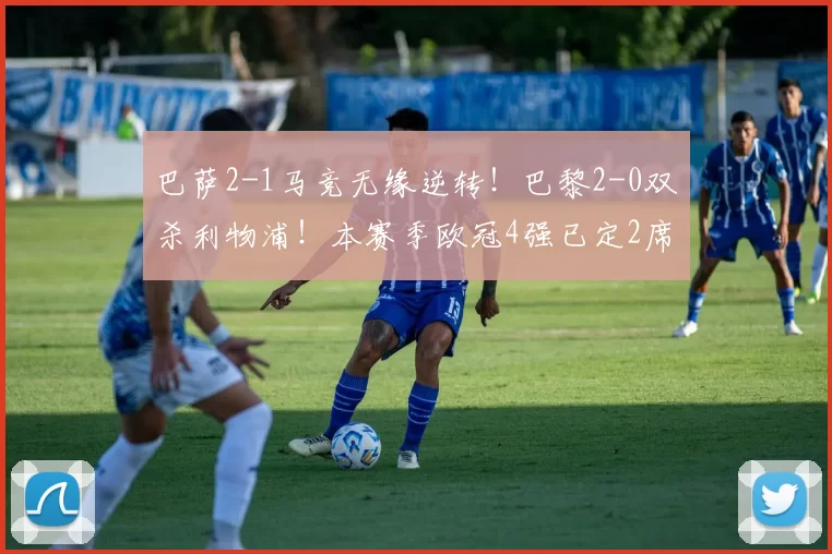 巴萨2-1马竞无缘逆转！巴黎2-0双杀利物浦！本赛季欧冠4强已定2席