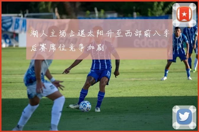 湖人主场击退太阳升至西部前八季后赛席位竞争加剧