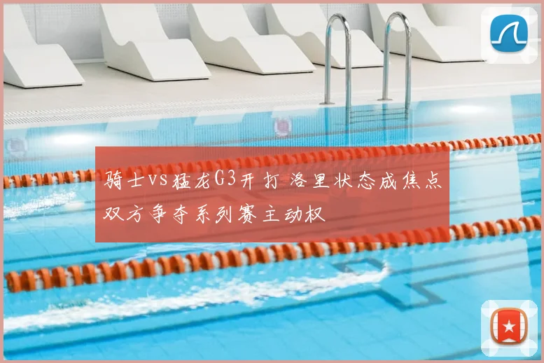 骑士vs猛龙G3开打 洛里状态成焦点双方争夺系列赛主动权
