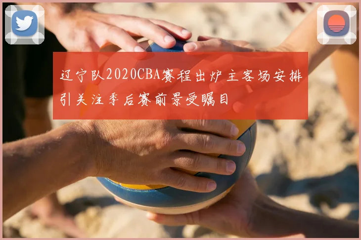 辽宁队2020CBA赛程出炉主客场安排引关注季后赛前景受瞩目