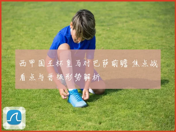 西甲国王杯皇马对巴萨前瞻 焦点战看点与晋级形势解析