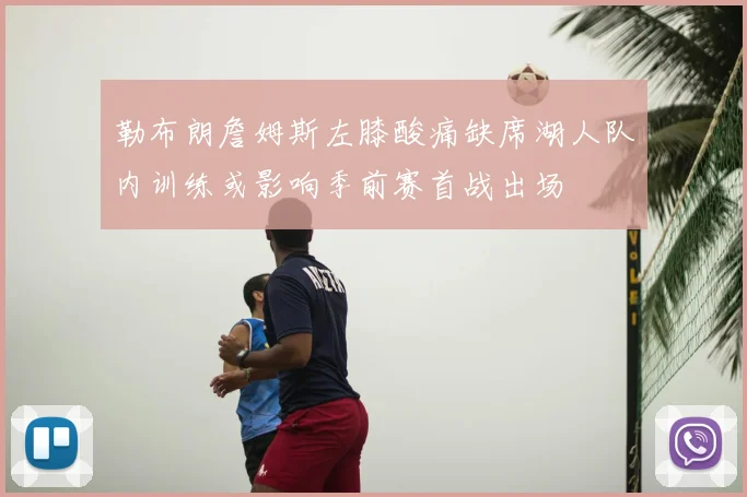 勒布朗詹姆斯左膝酸痛缺席湖人队内训练或影响季前赛首战出场
