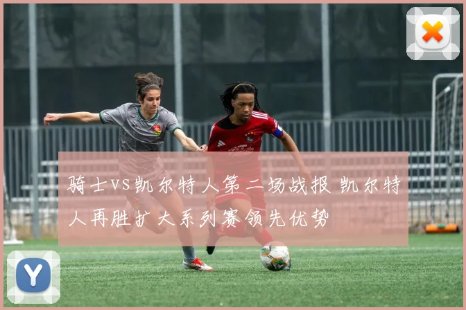 骑士vs凯尔特人第二场战报 凯尔特人再胜扩大系列赛领先优势