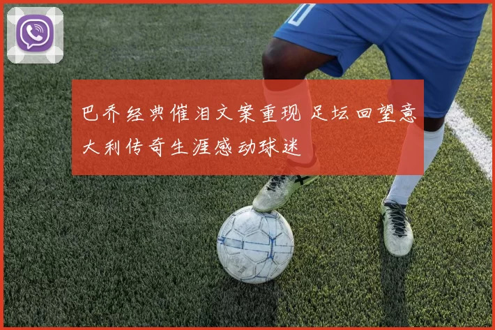 巴乔经典催泪文案重现 足坛回望意大利传奇生涯感动球迷