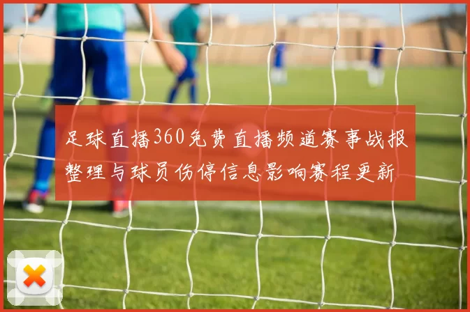 足球直播360免费直播频道赛事战报整理与球员伤停信息影响赛程更新
