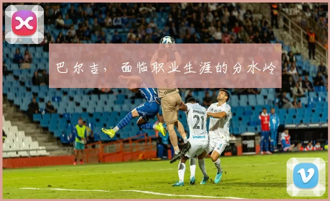 巴尔吉，面临职业生涯的分水岭