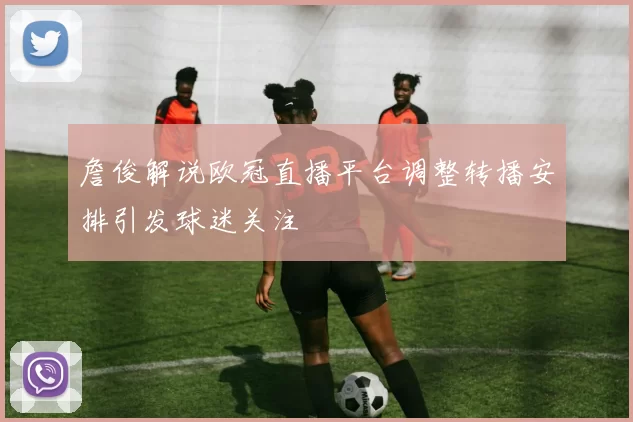 詹俊解说欧冠直播平台调整转播安排引发球迷关注