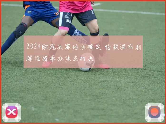 2024欧冠决赛地点确定 伦敦温布利球场将承办焦点对决